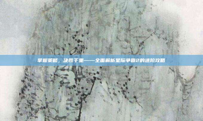掌握策略,决胜千里——全面解析星际争霸2的进阶攻略