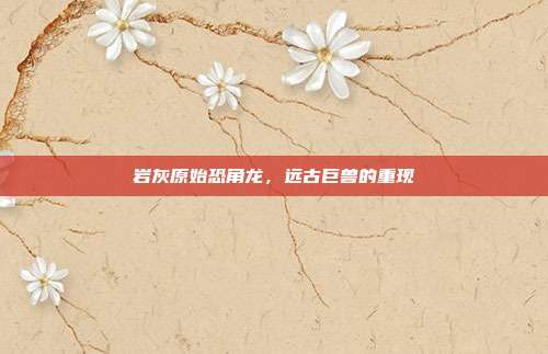 岩灰原始恐角龙，远古巨兽的重现