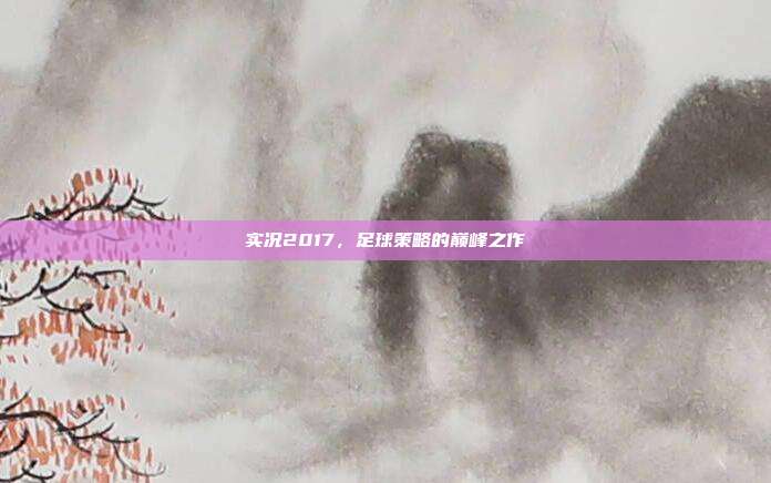 实况2017,足球策略的巅峰之作