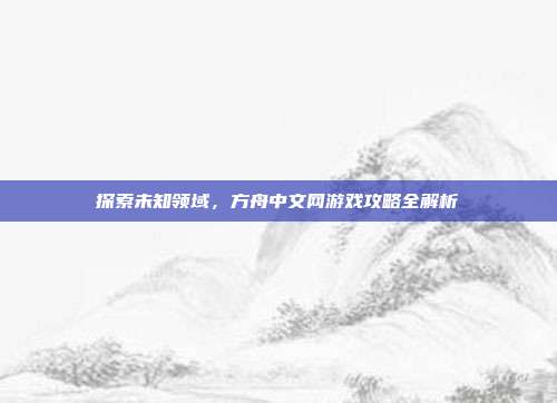 探索未知领域，方舟中文网游戏攻略全解析