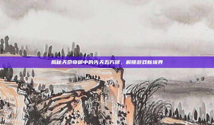 揭秘天命奇御中的先天五方旗,解锁游戏新境界