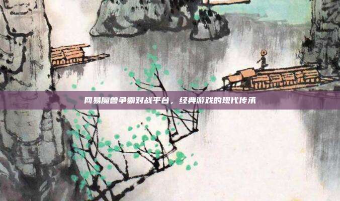网易魔兽争霸对战平台,经典游戏的现代传承