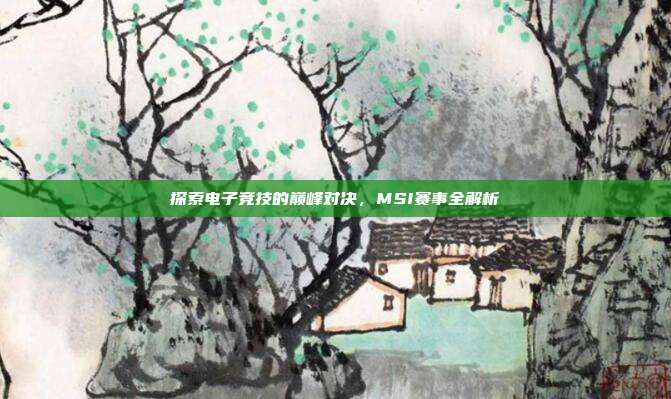 探索电子竞技的巅峰对决，MSI赛事全解析