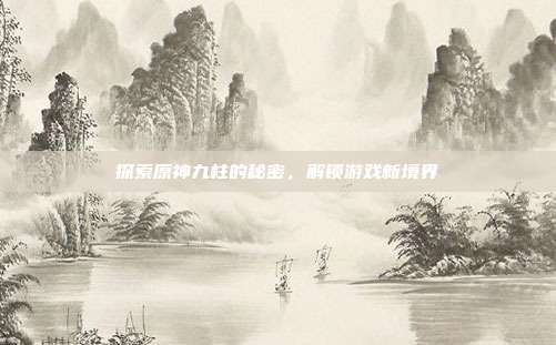 探索原神九柱的秘密,解锁游戏新境界