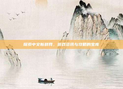 探索中文新鲜网,游戏资讯与攻略的宝库
