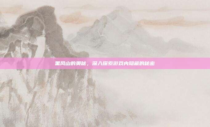 黑风山的奥秘，深入探索游戏内隐藏的秘密