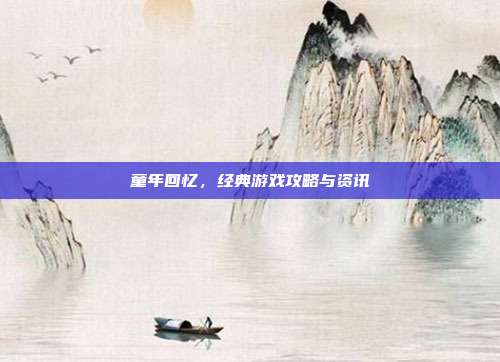 童年回忆,经典游戏攻略与资讯