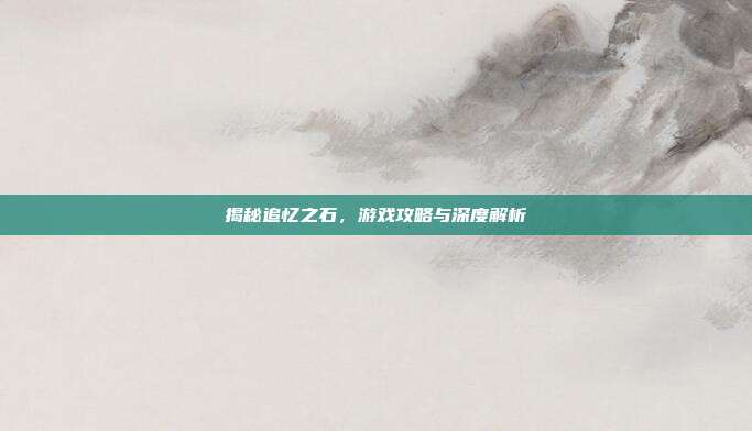 揭秘追忆之石,游戏攻略与深度解析