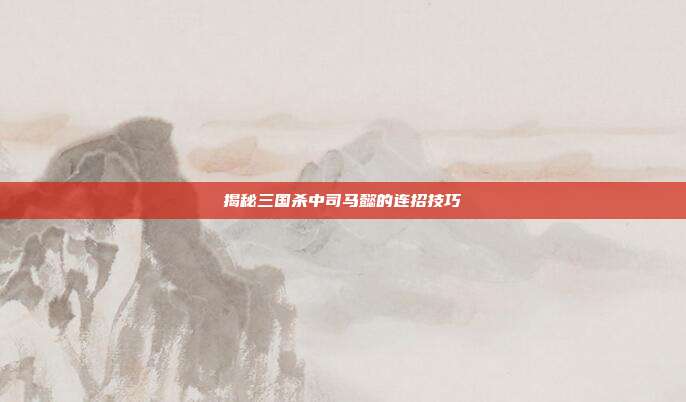 揭秘三国杀中司马懿的连招技巧