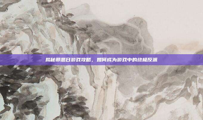 揭秘邪恶日游戏攻略,如何成为游戏中的终极反派