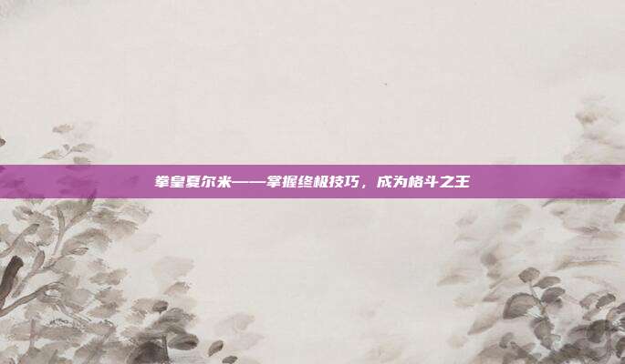 拳皇夏尔米——掌握终极技巧，成为格斗之王