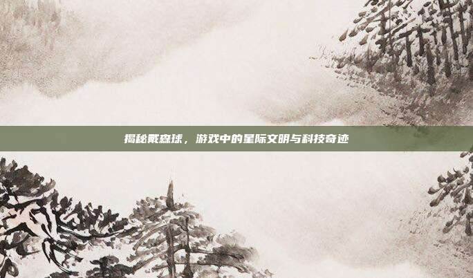 揭秘戴森球,游戏中的星际文明与科技奇迹