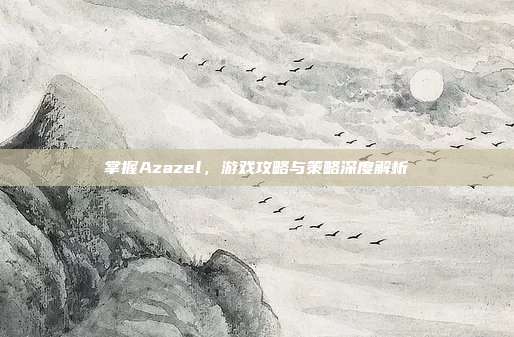 掌握Azazel,游戏攻略与策略深度解析