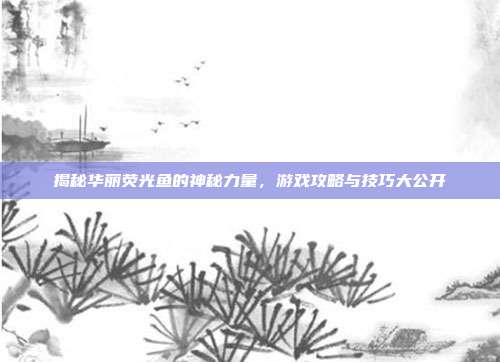 揭秘华丽荧光鱼的神秘力量,游戏攻略与技巧大公开