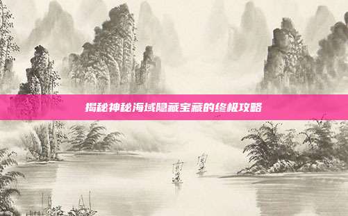 揭秘神秘海域隐藏宝藏的终极攻略