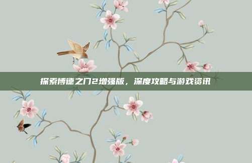 探索博德之门2增强版,深度攻略与游戏资讯
