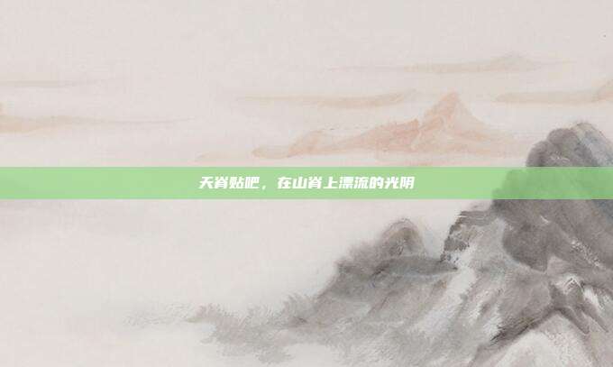 天脊贴吧，在山脊上漂流的光阴