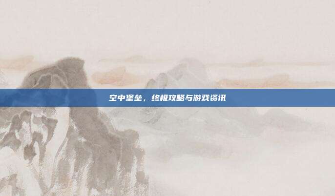 空中堡垒,终极攻略与游戏资讯