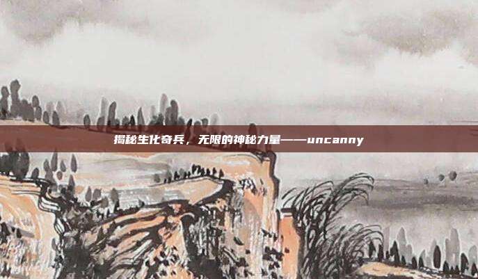 揭秘生化奇兵,无限的神秘力量——uncanny