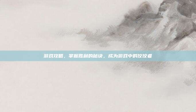 游戏攻略，掌握胜利的秘诀，成为游戏中的佼佼者