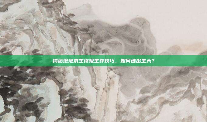 揭秘绝地求生终极生存技巧,如何逃出生天?