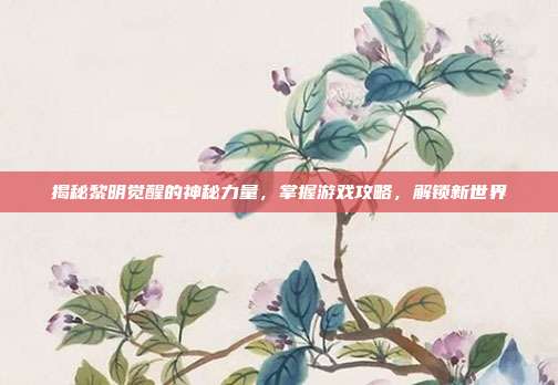 揭秘黎明觉醒的神秘力量,掌握游戏攻略,解锁新世界