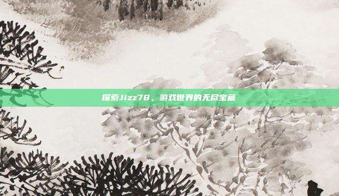 探索Jizz78,游戏世界的无尽宝藏