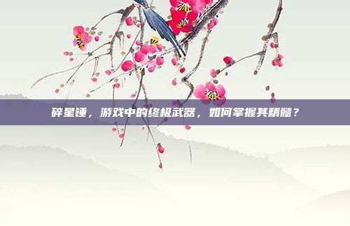 碎星锤,游戏中的终极武器,如何掌握其精髓?