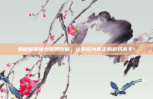 揭秘御美神功游戏攻略，让你成为真正的游戏高手！