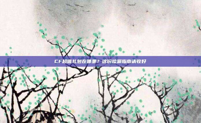 CF超值礼包在哪里？这份捡漏指南请收好