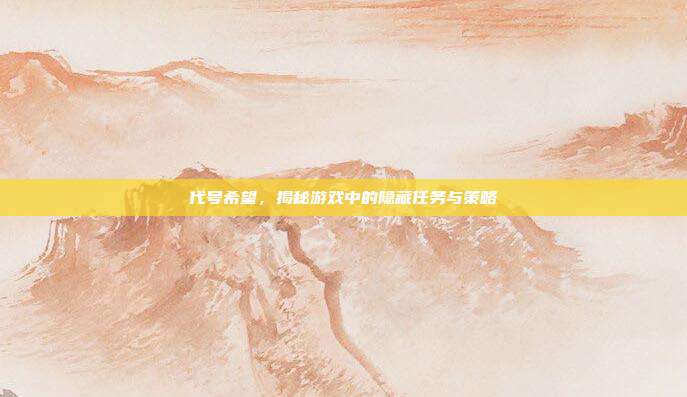 代号希望,揭秘游戏中的隐藏任务与策略