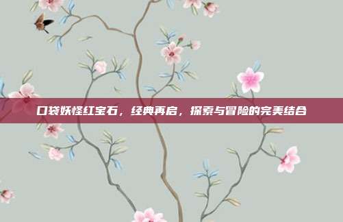 口袋妖怪红宝石，经典再启，探索与冒险的完美结合