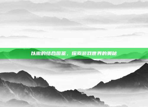 以撒的结合图鉴,探索游戏世界的奥秘
