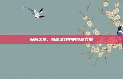 深海之龙，揭秘游戏中的神秘力量