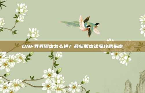 DNF异界副本怎么进？最新版本详细攻略指南