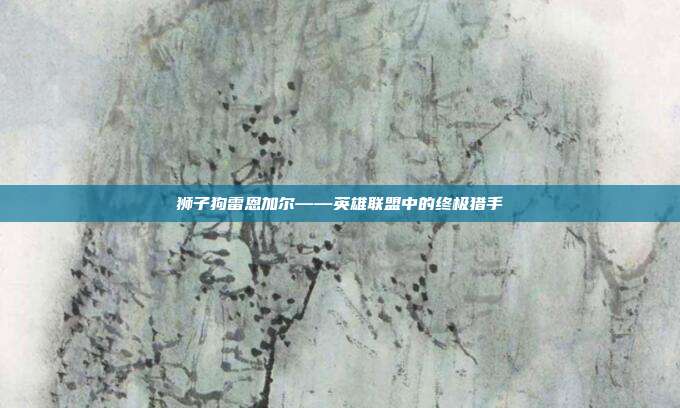狮子狗雷恩加尔——英雄联盟中的终极猎手
