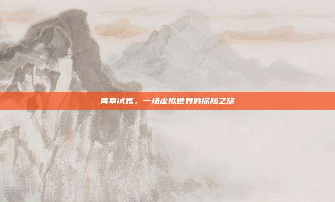 青草试炼,一场虚拟世界的探险之旅
