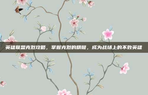英雄联盟克烈攻略，掌握克烈的精髓，成为战场上的不败英雄