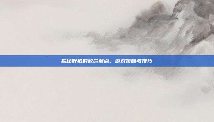 揭秘野猪的致命弱点,游戏策略与技巧
