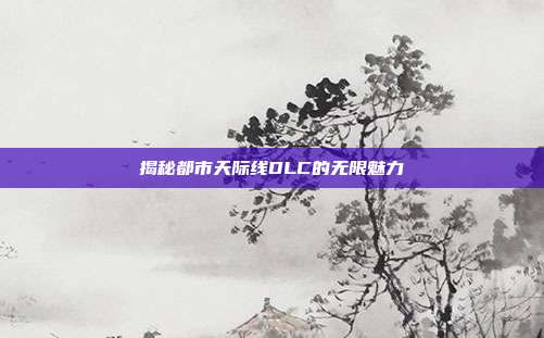 揭秘都市天际线DLC的无限魅力