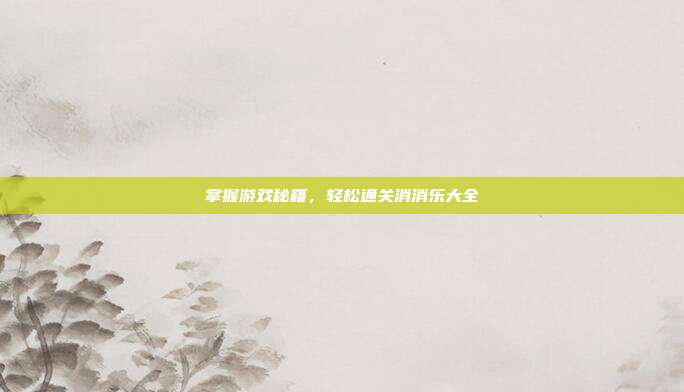 掌握游戏秘籍,轻松通关消消乐大全