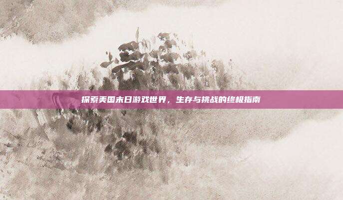 探索美国末日游戏世界,生存与挑战的终极指南