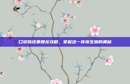 口袋妖怪暴鲤龙攻略，掌握这一传奇生物的奥秘
