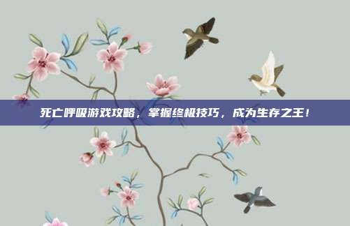 死亡呼吸游戏攻略，掌握终极技巧，成为生存之王！