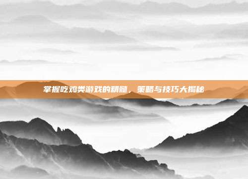 掌握吃鸡类游戏的精髓,策略与技巧大揭秘