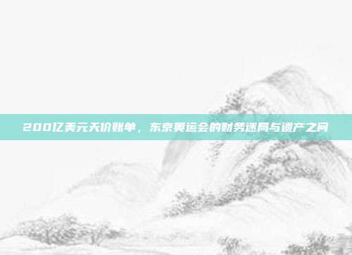 200亿美元天价账单，东京奥运会的财务迷局与遗产之问
