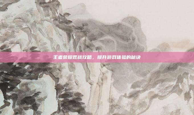 王者荣耀观战攻略,提升游戏体验的秘诀