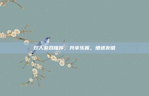 双人游戏推荐，共享乐趣，增进友谊