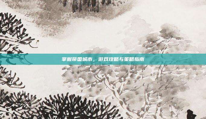 掌握帝国城市,游戏攻略与策略指南