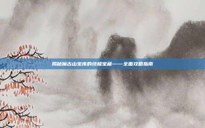 揭秘魔古山宝库的终极宝藏——全面攻略指南